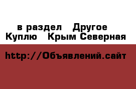  в раздел : Другое » Куплю . Крым,Северная